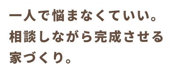 一人で悩まなくていい。相談しながら完成させる家づくり。