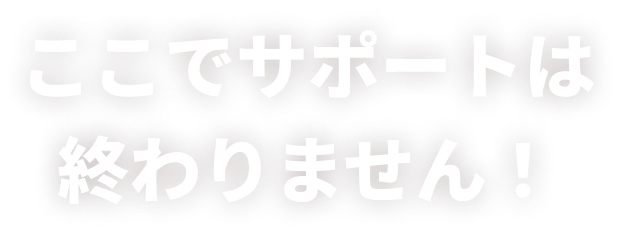 ここでサポートは終わりません！